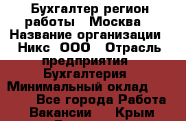 Бухгалтер(регион работы - Москва) › Название организации ­ Никс, ООО › Отрасль предприятия ­ Бухгалтерия › Минимальный оклад ­ 55 000 - Все города Работа » Вакансии   . Крым,Белогорск